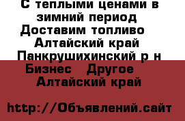 С теплыми ценами в зимний период! Доставим топливо! - Алтайский край, Панкрушихинский р-н Бизнес » Другое   . Алтайский край